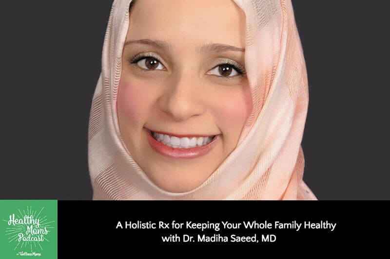 A Holistic Rx for Keeping Your Whole Family Healthy with Dr. Madiha Saeed, MD